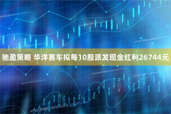 驰盈策略 华洋赛车拟每10股派发现金红利26744元