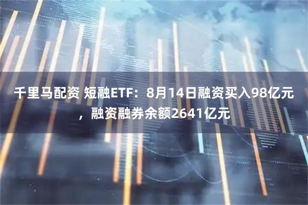 千里马配资 短融ETF：8月14日融资买入98亿元，融资融券余额2641亿元