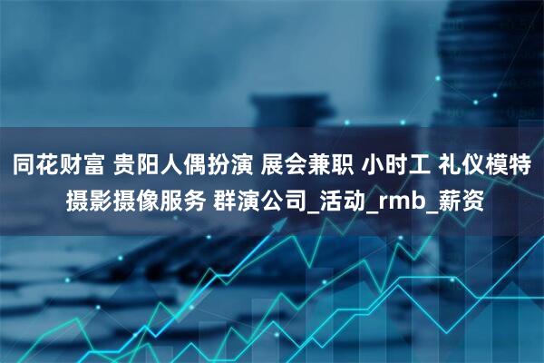 同花财富 贵阳人偶扮演 展会兼职 小时工 礼仪模特 摄影摄像服务 群演公司_活动_rmb_薪资