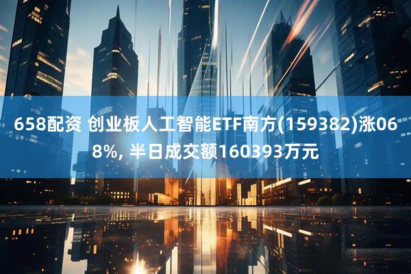 658配资 创业板人工智能ETF南方(159382)涨068%, 半日成交额160393万元