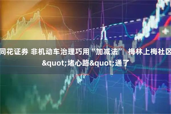 同花证券 非机动车治理巧用“加减法”  梅林上梅社区"堵心路"通了