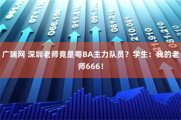 广瑞网 深圳老师竟是粤BA主力队员？学生：我的老师666！
