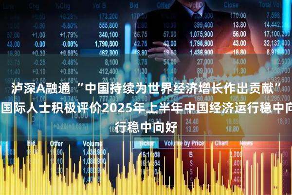 泸深A融通 “中国持续为世界经济增长作出贡献”——国际人士积极评价2025年上半年中国经济运行稳中向好