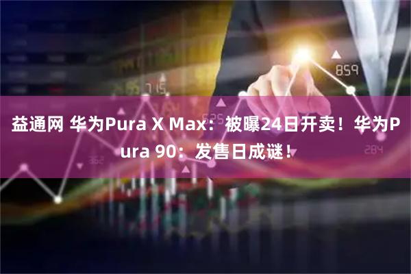益通网 华为Pura X Max：被曝24日开卖！华为Pura 90：发售日成谜！