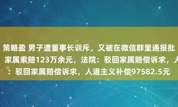 策略盈 男子遭董事长训斥，又被在微信群里通报批评，一周后自杀身亡，家属索赔123万余元，法院：驳回家属赔偿诉求，人道主义补偿97582.5元