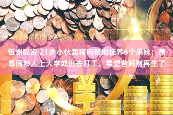 伍洲配资 21岁小伙卖猪肉帮助抚养6个弟妹：羡慕同龄人上大学或出去打工，希望爸妈别再生了