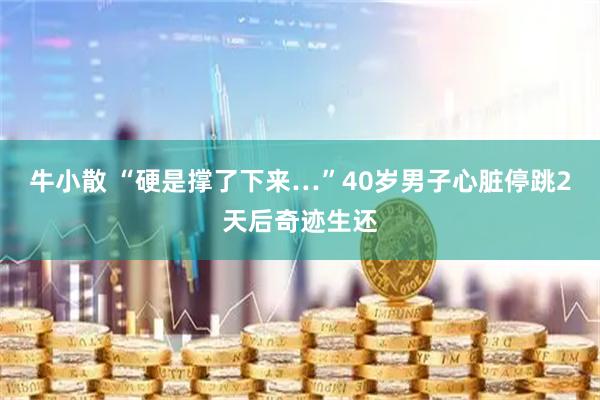 牛小散 “硬是撑了下来…”40岁男子心脏停跳2天后奇迹生还