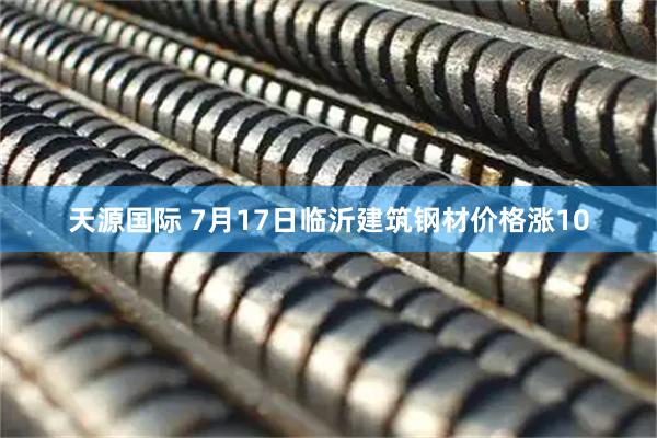 天源国际 7月17日临沂建筑钢材价格涨10