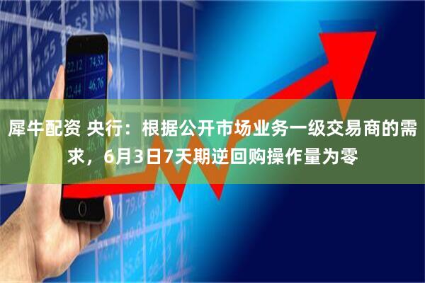 犀牛配资 央行：根据公开市场业务一级交易商的需求，6月3日7天期逆回购操作量为零