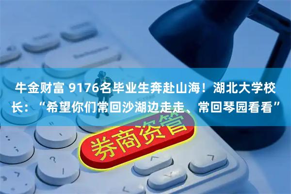 牛金财富 9176名毕业生奔赴山海！湖北大学校长：“希望你们常回沙湖边走走、常回琴园看看”