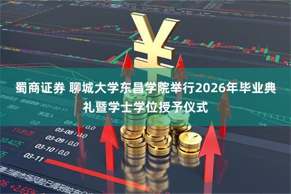 蜀商证券 聊城大学东昌学院举行2026年毕业典礼暨学士学位授予仪式