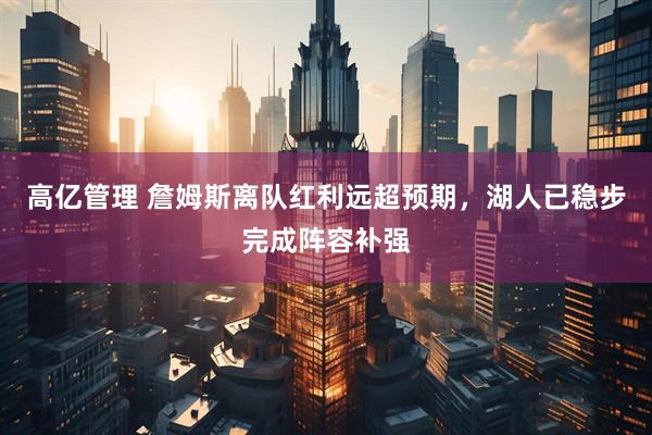高亿管理 詹姆斯离队红利远超预期，湖人已稳步完成阵容补强
