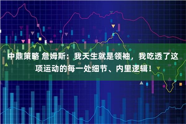 中鼎策略 詹姆斯：我天生就是领袖，我吃透了这项运动的每一处细节、内里逻辑！