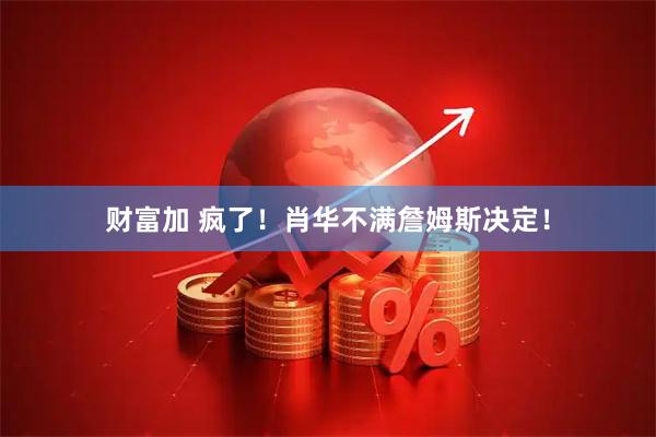 财富加 疯了！肖华不满詹姆斯决定！