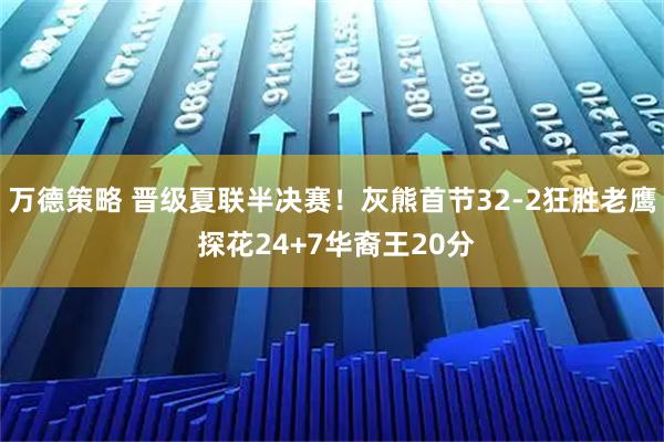 万德策略 晋级夏联半决赛！灰熊首节32-2狂胜老鹰 探花24+7华裔王20分