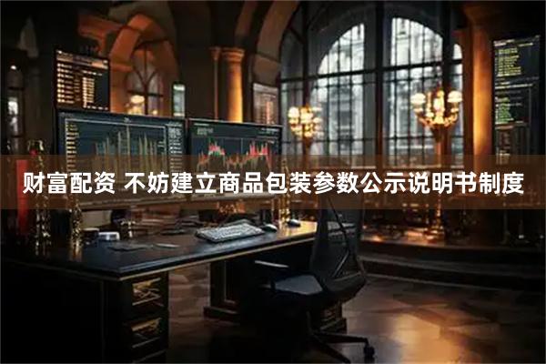 财富配资 不妨建立商品包装参数公示说明书制度