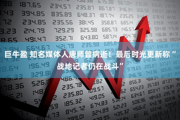 巨牛盈 知名媒体人唐师曾病逝！最后时光更新称“战地记者仍在战斗”