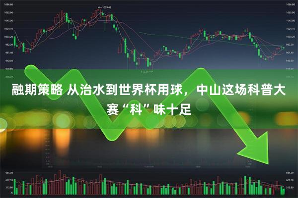 融期策略 从治水到世界杯用球，中山这场科普大赛“科”味十足