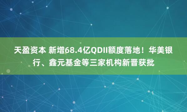 天盈资本 新增68.4亿QDII额度落地！华美银行、鑫元基金等三家机构新晋获批